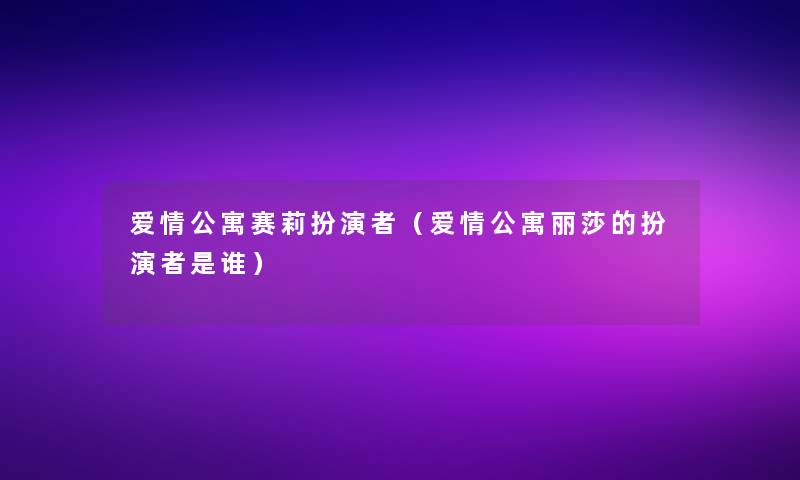 爱情公寓赛莉扮演者(爱情公寓丽莎的扮演者是谁) 爱情公寓赛莉扮演者(爱情公寓丽莎的扮演者是谁)