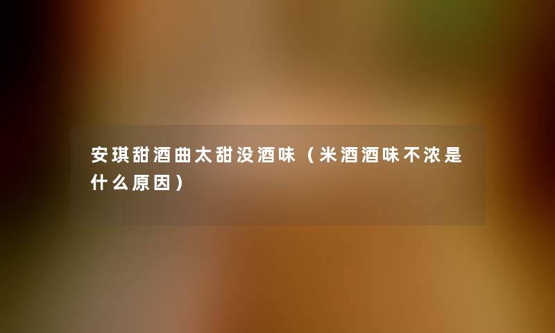 安琪甜酒曲太甜没酒味(米酒酒味不浓是什么原因) 安琪甜酒曲太甜没酒味(米酒酒味不浓是什么原因)