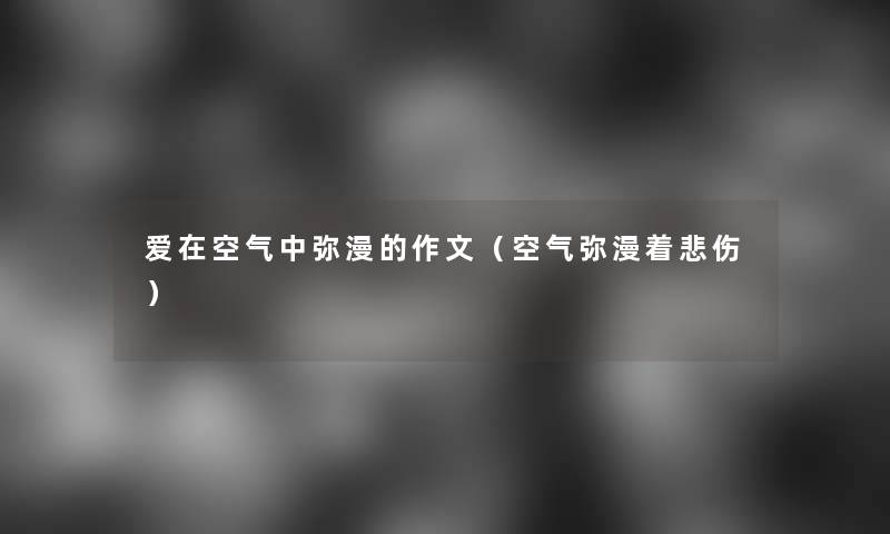 爱在空气中弥漫的作文(空气弥漫着悲伤) 爱在空气中弥漫的作文(空气弥漫着悲伤)