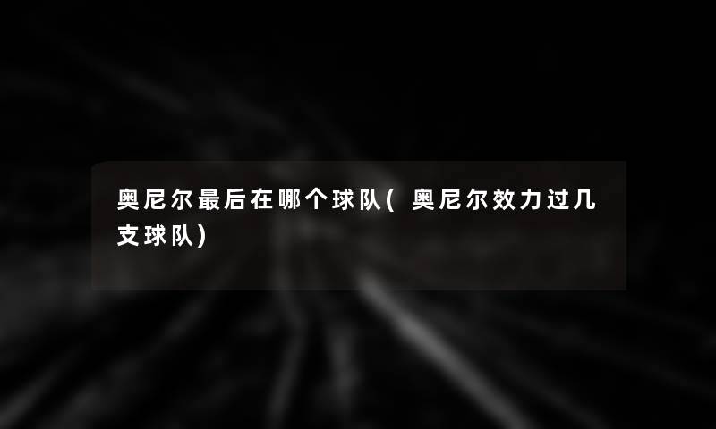 奥尼尔这里要说在哪个球队(奥尼尔效力过几支球队) 奥尼尔这里要说在哪个球队(奥尼尔效力过几支球队)