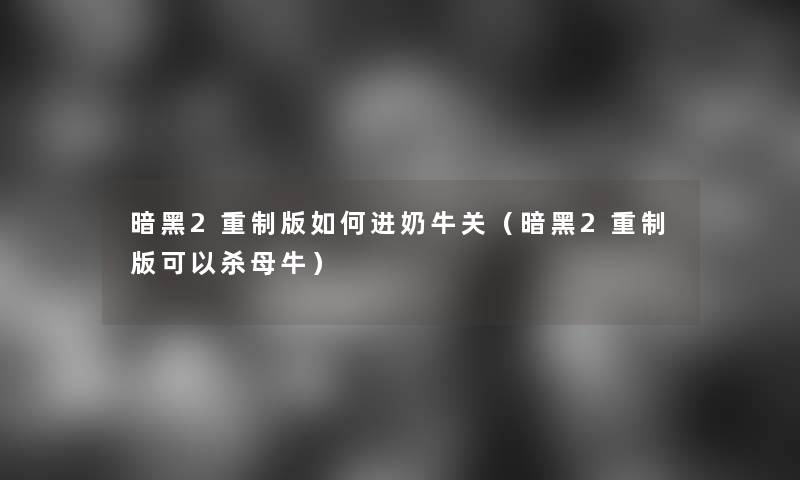暗黑2重制版如何进奶牛关(暗黑2重制版可以杀母牛) 暗黑2重制版如何进奶牛关(暗黑2重制版可以杀母牛)