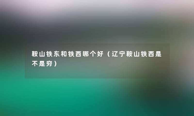 鞍山铁东和铁西哪个好(辽宁鞍山铁西是不是穷) 鞍山铁东和铁西哪个好(辽宁鞍山铁西是不是穷)