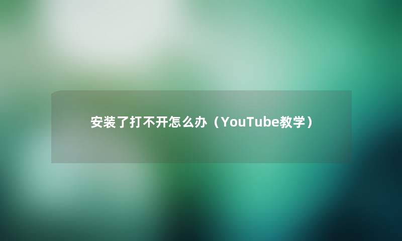 安装了打不开怎么办(YouTube教学) 安装了打不开怎么办(YouTube教学)