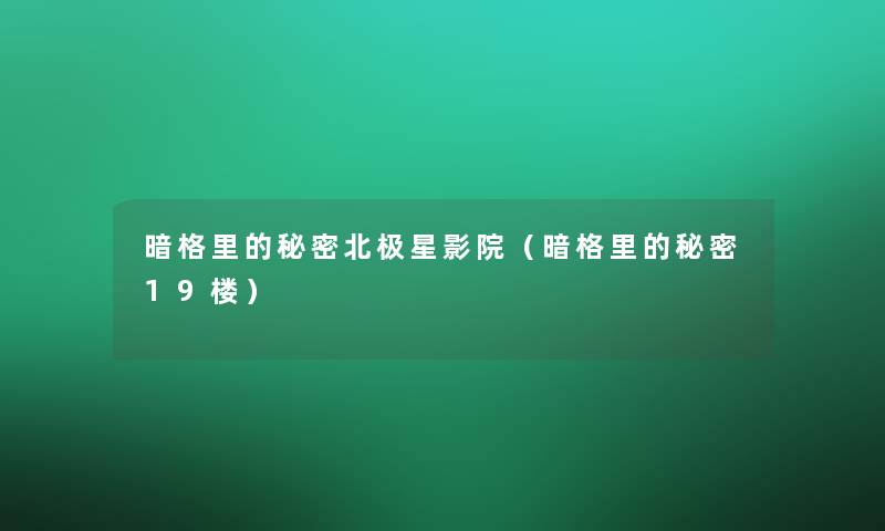 暗格里的秘密北极星影院(暗格里的秘密19楼) 暗格里的秘密北极星影院(暗格里的秘密19楼)