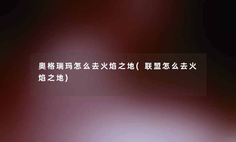 奥格瑞玛怎么去火焰之地(联盟怎么去火焰之地) 奥格瑞玛怎么去火焰之地(联盟怎么去火焰之地)