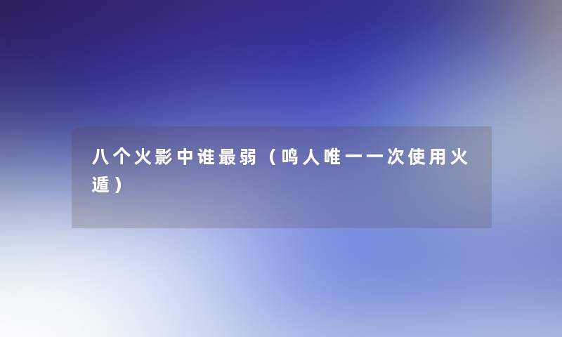八个火影中谁弱(鸣人唯一一次使用火遁) 八个火影中谁弱(鸣人唯一一次使用火遁)