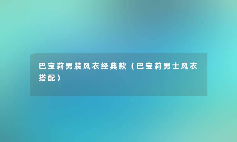 巴宝莉男装风衣经典款(巴宝莉男士风衣搭配) 巴宝莉男装风衣经典款(巴宝莉男士风衣搭配)