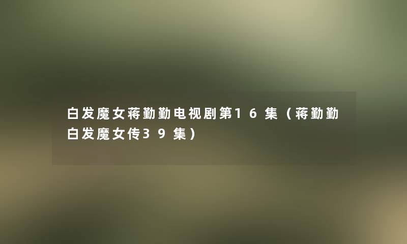 白发魔女蒋勤勤电视剧第16集(蒋勤勤白发魔女传39集) 白发魔女蒋勤勤电视剧第16集(蒋勤勤白发魔女传39集)
