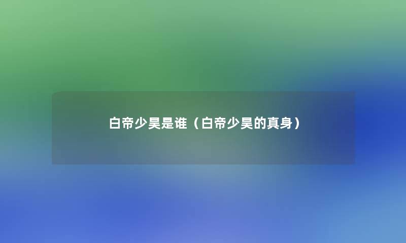 白帝少昊是谁(白帝少昊的真身) 白帝少昊是谁(白帝少昊的真身)