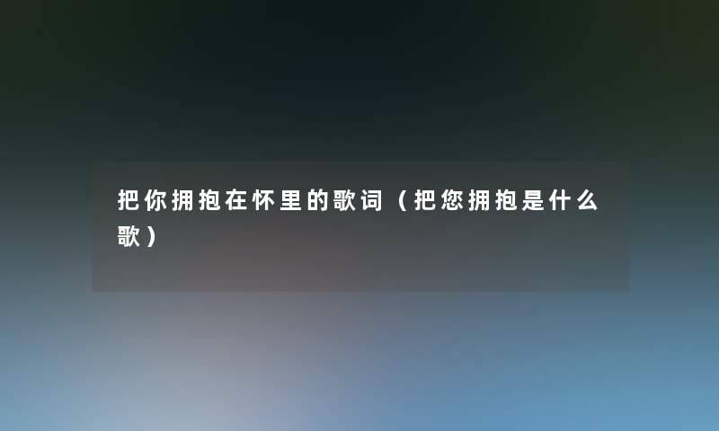 把你拥抱在怀里的歌词(把你拥抱是什么歌) 把你拥抱在怀里的歌词(把你拥抱是什么歌)