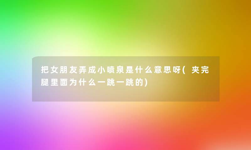 把女朋友弄成小喷泉是什么意思呀(夹完腿里面为什么一跳一跳的) 把女朋友弄成小喷泉是什么意思呀(夹完腿里面为什么一跳一跳的)