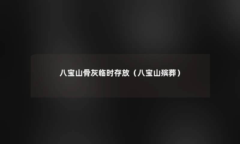 八宝山骨灰临时存放(八宝山殡葬) 八宝山骨灰临时存放(八宝山殡葬)