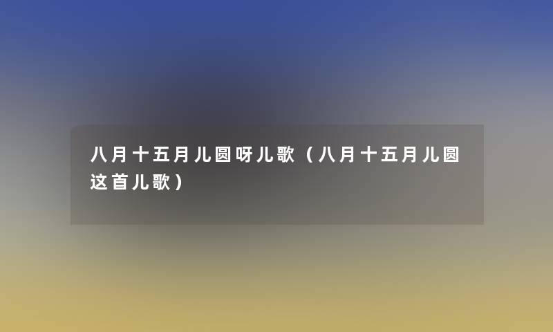 八月十五月儿圆呀儿歌(八月十五月儿圆这首儿歌) 八月十五月儿圆呀儿歌(八月十五月儿圆这首儿歌)