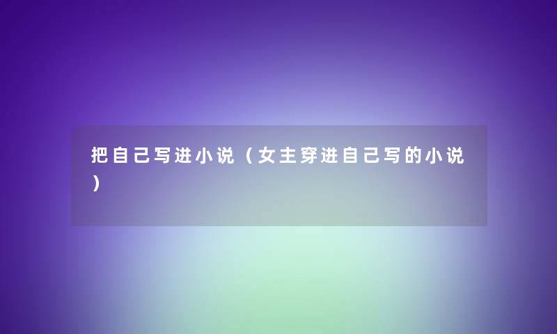 把自己写进小说(女主穿进自己写的小说) 把自己写进小说(女主穿进自己写的小说)
