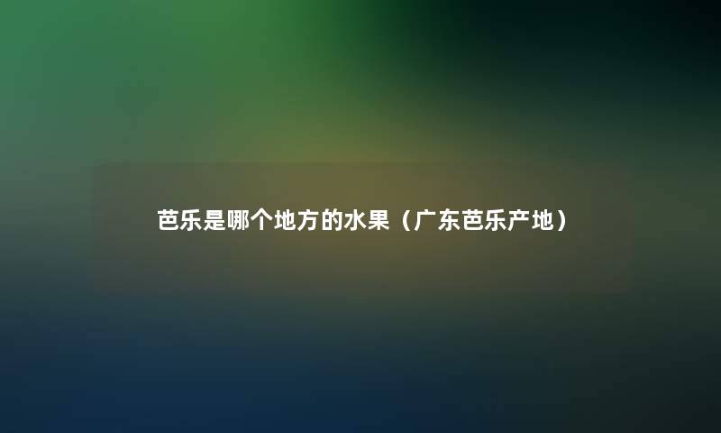 芭乐是哪个地方的水果(广东芭乐产地) 芭乐是哪个地方的水果(广东芭乐产地)