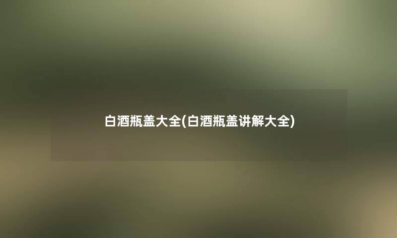 白酒瓶盖大全(白酒瓶盖讲解大全) 白酒瓶盖大全(白酒瓶盖讲解大全)
