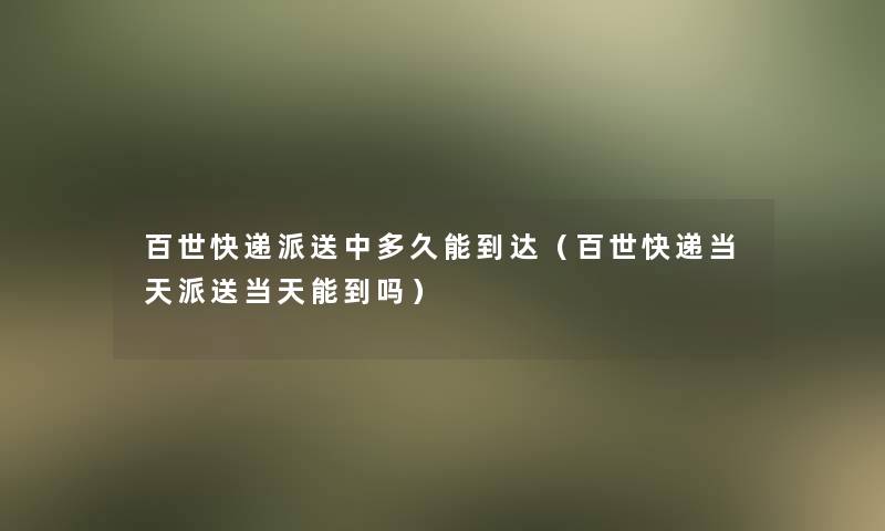 百世快递派送中多久能到达(百世快递当天派送当天能到吗) 百世快递派送中多久能到达(百世快递当天派送当天能到吗)