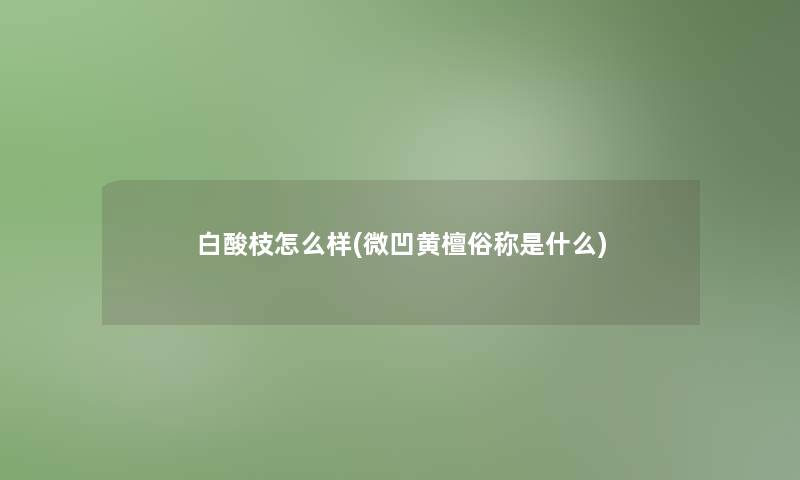 白酸枝怎么样(微凹黄檀俗称是什么) 白酸枝怎么样(微凹黄檀俗称是什么)
