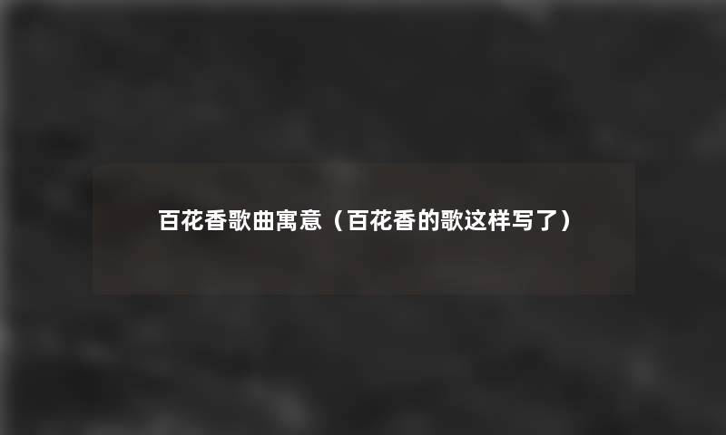 百花香歌曲寓意(百花香的歌这样写了) 百花香歌曲寓意(百花香的歌这样写了)