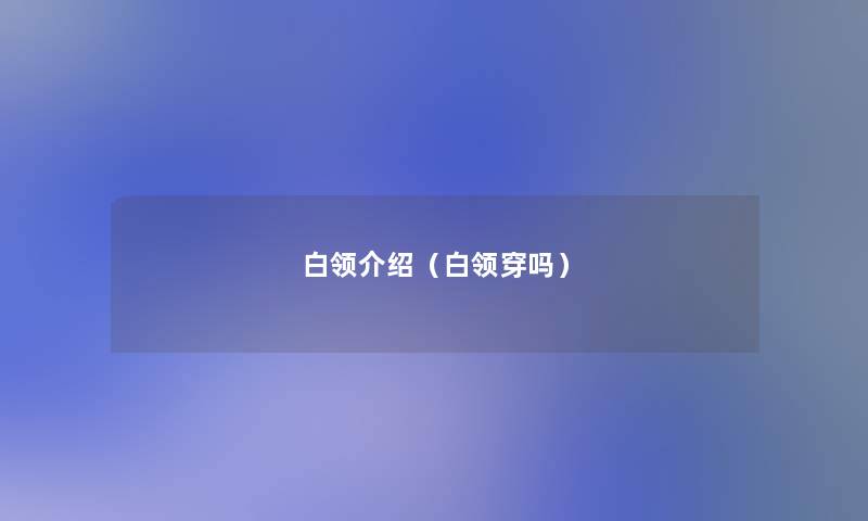 白领介绍(白领穿吗) 白领介绍(白领穿吗)