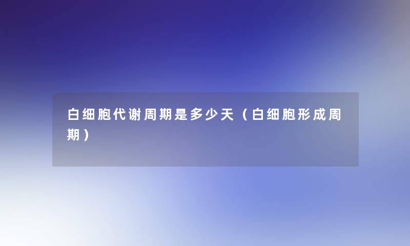 白细胞代谢周期是多少天(白细胞形成周期) 白细胞代谢周期是多少天(白细胞形成周期)
