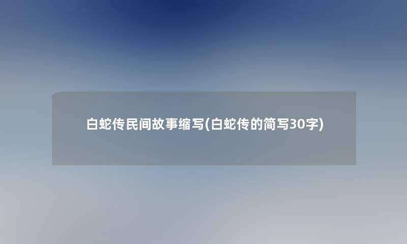 白蛇传民间故事缩写(白蛇传的简写30字) 白蛇传民间故事缩写(白蛇传的简写30字)