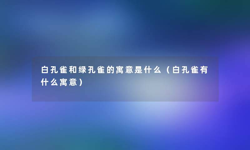白孔雀和绿孔雀的寓意是什么(白孔雀有什么寓意) 白孔雀和绿孔雀的寓意是什么(白孔雀有什么寓意)