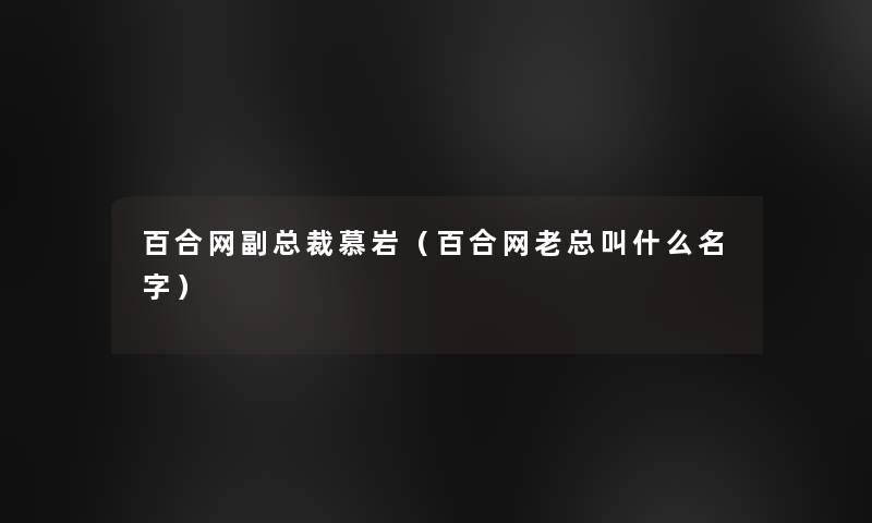 百合网副总裁慕岩(百合网老总叫什么名字) 百合网副总裁慕岩(百合网老总叫什么名字)