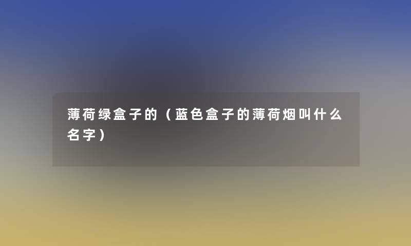 薄荷绿盒子的(蓝色盒子的薄荷烟叫什么名字) 薄荷绿盒子的(蓝色盒子的薄荷烟叫什么名字)