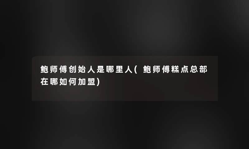 鲍师傅创始人是哪里人(鲍师傅糕点总部在哪如何加盟) 鲍师傅创始人是哪里人(鲍师傅糕点总部在哪如何加盟)