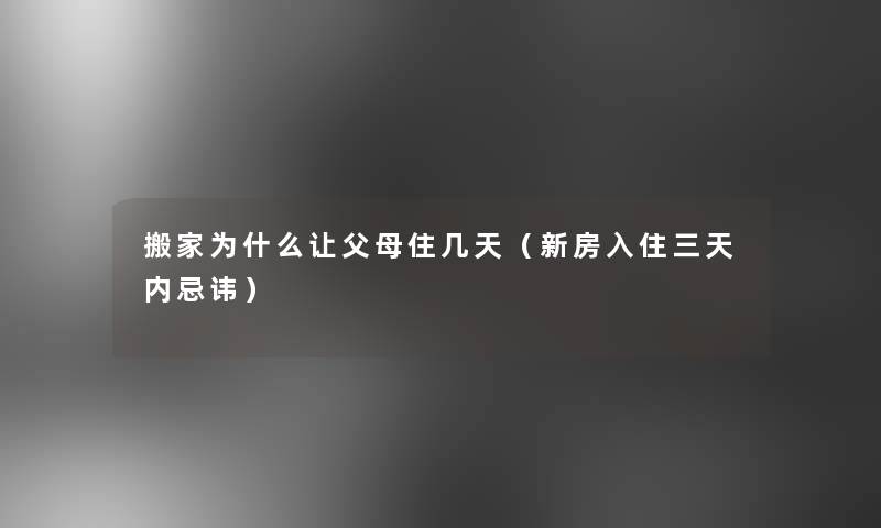 搬家为什么让父母住几天(新房入住三天内忌讳) 搬家为什么让父母住几天(新房入住三天内忌讳)