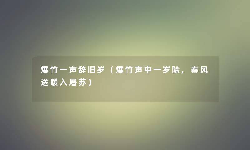 爆竹一声辞旧岁(爆竹声中一岁除,春风送暖入屠苏) 爆竹一声辞旧岁(爆竹声中一岁除,春风送暖入屠苏)
