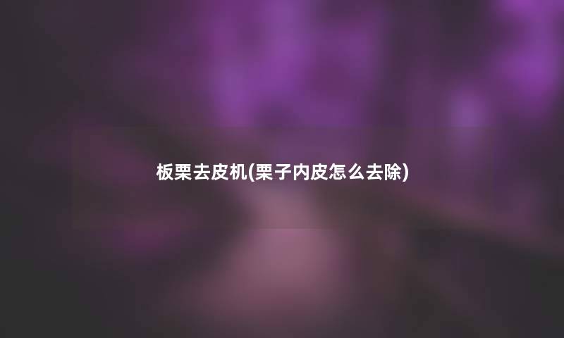板栗去皮机(栗子内皮怎么去除) 板栗去皮机(栗子内皮怎么去除)
