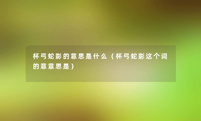 杯弓蛇影的意思是什么(杯弓蛇影这个词的意意思是) 杯弓蛇影的意思是什么(杯弓蛇影这个词的意意思是)