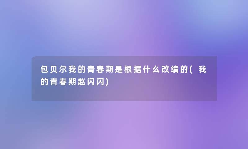 包贝尔我的青春期是根据什么改编的(我的青春期赵闪闪) 包贝尔我的青春期是根据什么改编的(我的青春期赵闪闪)