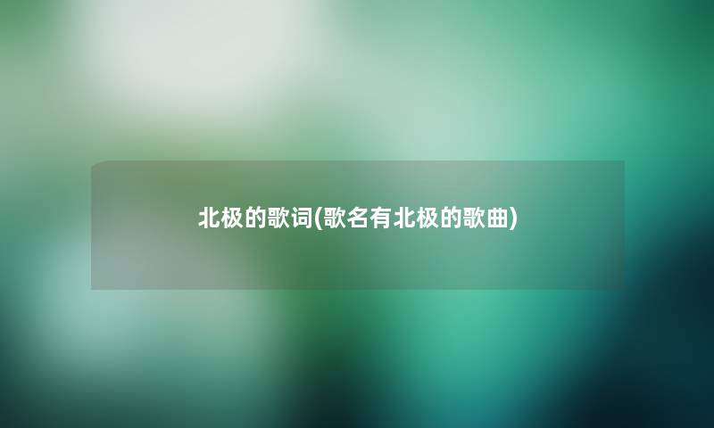 北极的歌词(歌名有北极的歌曲) 北极的歌词(歌名有北极的歌曲)