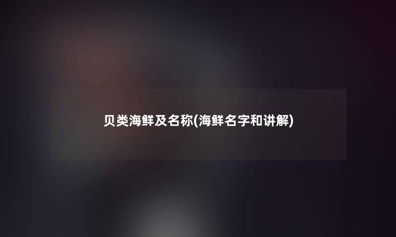 贝类海鲜及名称(海鲜名字和讲解) 贝类海鲜及名称(海鲜名字和讲解)