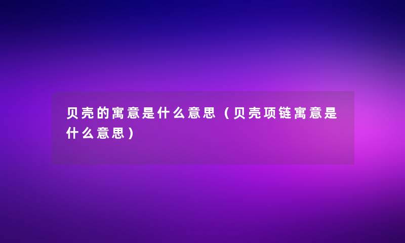 贝壳的寓意是什么意思(贝壳项链寓意是什么意思) 贝壳的寓意是什么意思(贝壳项链寓意是什么意思)