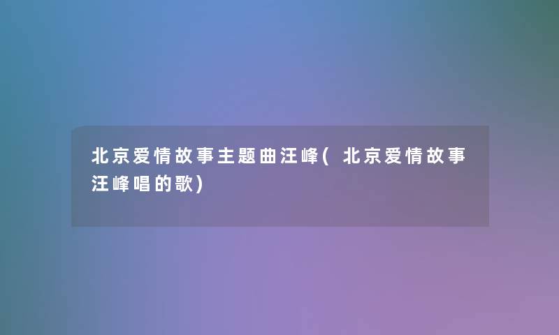 北京爱情故事主题曲汪峰(北京爱情故事汪峰唱的歌) 北京爱情故事主题曲汪峰(北京爱情故事汪峰唱的歌)