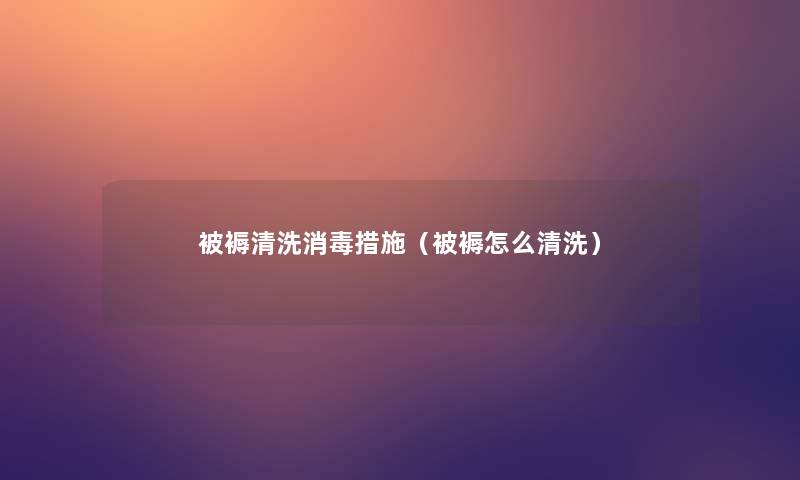 被褥清洗消毒措施(被褥怎么清洗) 被褥清洗消毒措施(被褥怎么清洗)