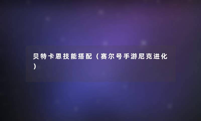 贝特卡恩技能搭配(赛尔号手游尼克进化) 贝特卡恩技能搭配(赛尔号手游尼克进化)
