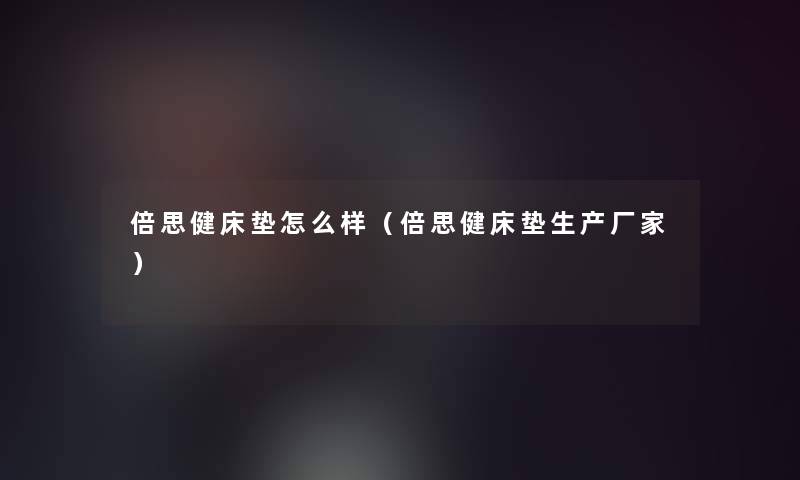 倍思健床垫怎么样(倍思健床垫生产厂家) 倍思健床垫怎么样(倍思健床垫生产厂家)