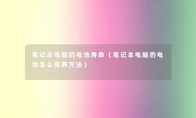 笔记本电脑的电池寿命(笔记本电脑的电池怎么保养方法) 笔记本电脑的电池寿命(笔记本电脑的电池怎么保养方法)
