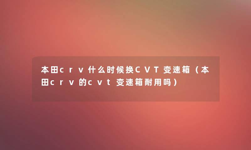 本田crv什么时候换CVT变速箱(本田crv的cvt变速箱耐用吗) 本田crv什么时候换CVT变速箱(本田crv的cvt变速箱耐用吗)