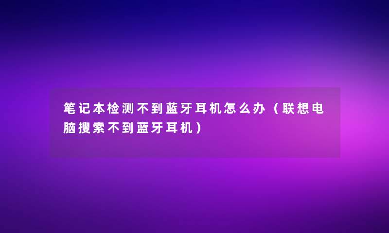 笔记本检测不到蓝牙耳机怎么办(联想电脑搜索不到蓝牙耳机) 笔记本检测不到蓝牙耳机怎么办(联想电脑搜索不到蓝牙耳机)