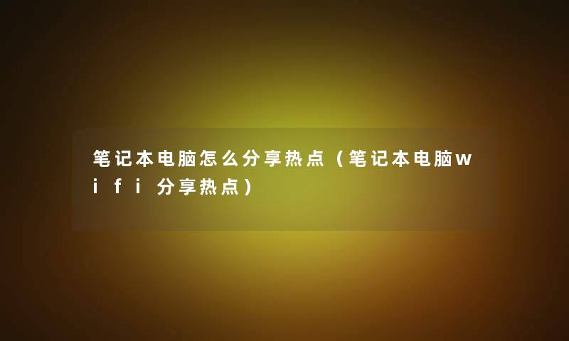 笔记本电脑怎么分享热点(笔记本电脑wifi分享热点) 笔记本电脑怎么分享热点(笔记本电脑wifi分享热点)