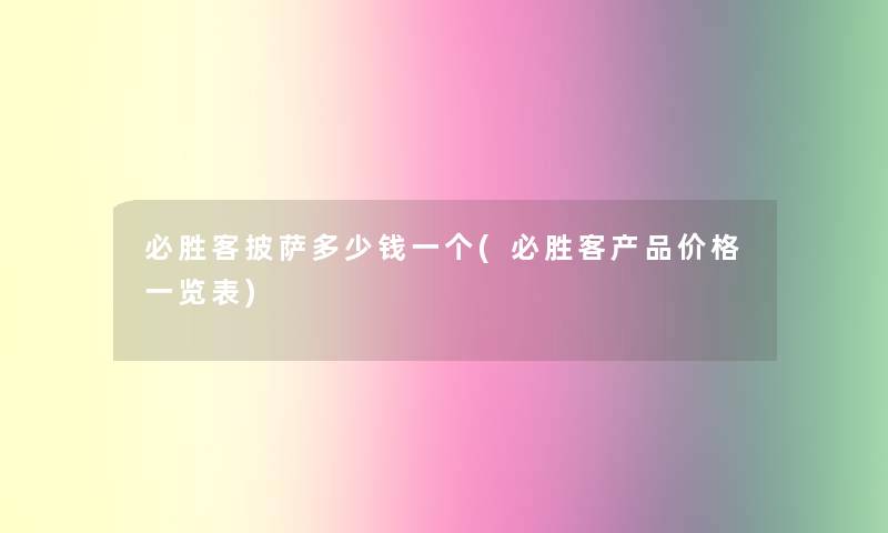 必胜客披萨多少钱一个(必胜客价格一览表) 必胜客披萨多少钱一个(必胜客价格一览表)