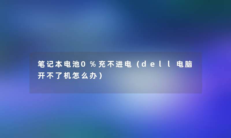 笔记本电池0%充不进电(dell电脑开不了机怎么办) 笔记本电池0%充不进电(dell电脑开不了机怎么办)