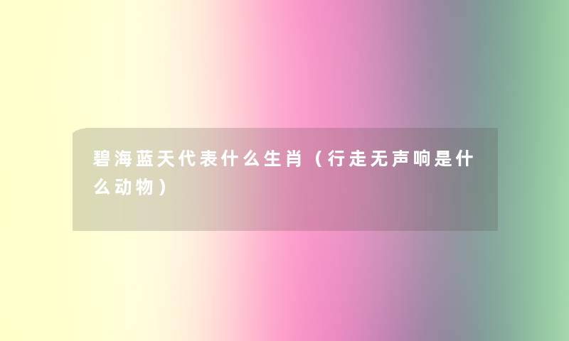 碧海蓝天代表什么生肖(行走无声响是什么动物) 碧海蓝天代表什么生肖(行走无声响是什么动物)