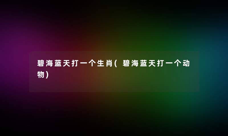碧海蓝天打一个生肖(碧海蓝天打一个动物) 碧海蓝天打一个生肖(碧海蓝天打一个动物)